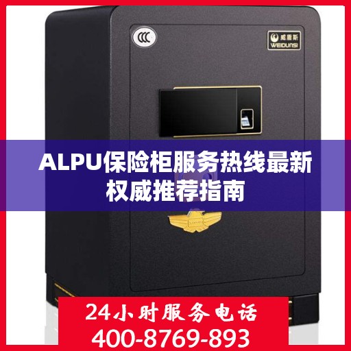 ALPU保险柜服务热线最新权威推荐指南