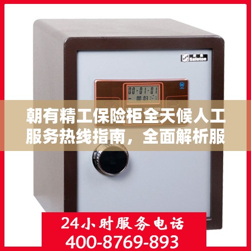 朝有精工保险柜全天候人工服务热线指南，全面解析服务细节与攻略