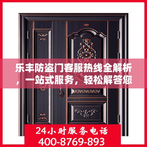 乐丰防盗门客服热线全解析，一站式服务，轻松解答您的所有疑问