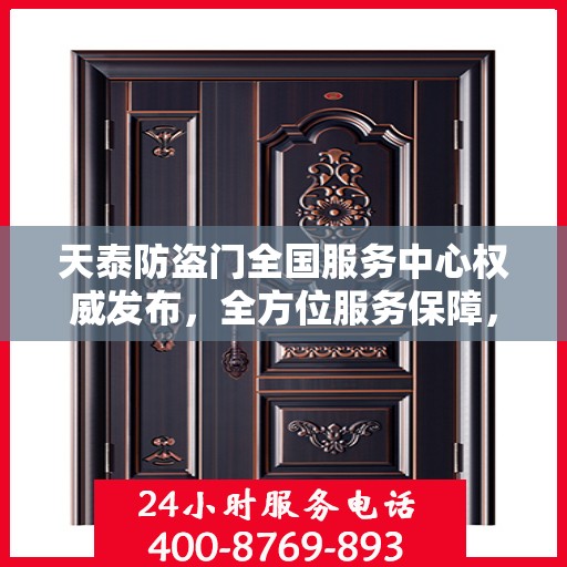 天泰防盗门全国服务中心权威发布，全方位服务保障，让您安心无忧！