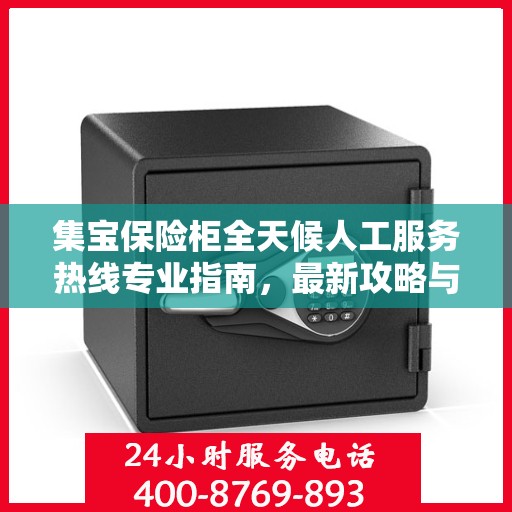 集宝保险柜全天候人工服务热线专业指南，最新攻略与解决方案