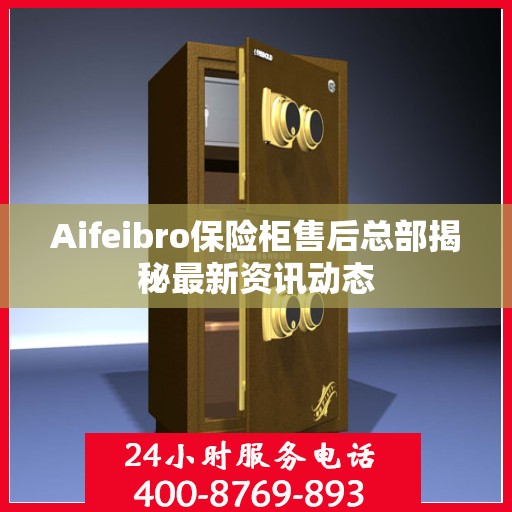 Aifeibro保险柜售后总部揭秘最新资讯动态