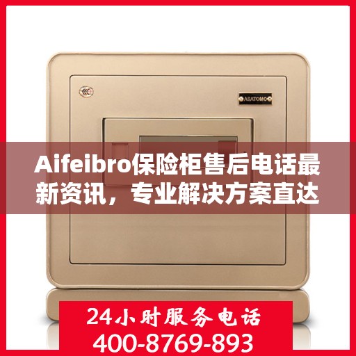 Aifeibro保险柜售后电话最新资讯，专业解决方案直达您的服务需求