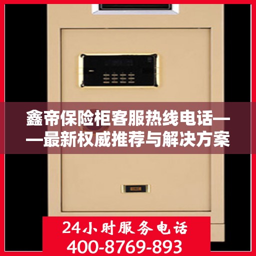 鑫帝保险柜客服热线电话——最新权威推荐与解决方案