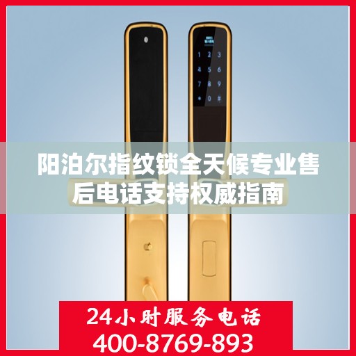 阳泊尔指纹锁全天候专业售后电话支持权威指南