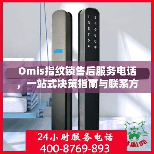Omis指纹锁售后服务电话，一站式决策指南与联系方式大全