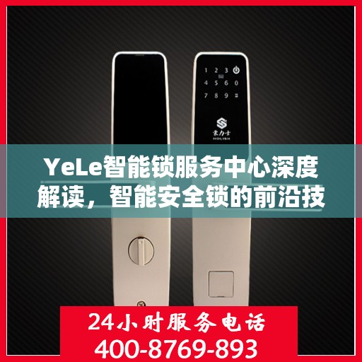 YeLe智能锁服务中心深度解读，智能安全锁的前沿技术与服务