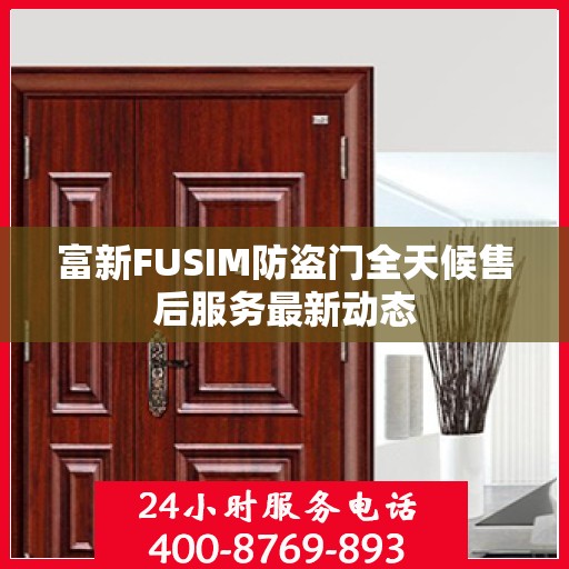 富新FUSIM防盗门全天候售后服务最新动态