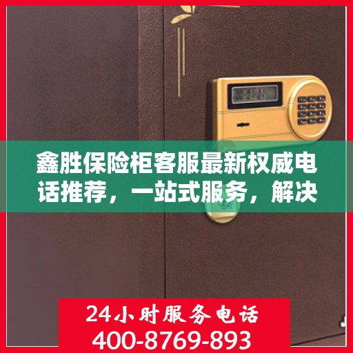 鑫胜保险柜客服最新权威电话推荐，一站式服务，解决您的需求！