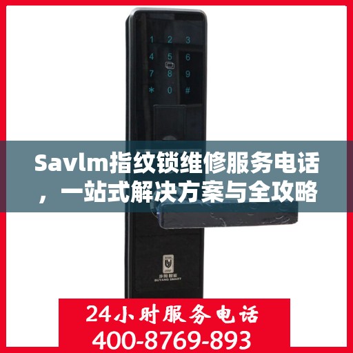 Savlm指纹锁维修服务电话，一站式解决方案与全攻略