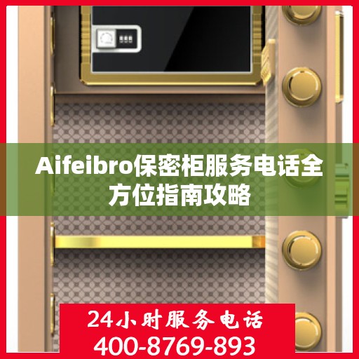 Aifeibro保密柜服务电话全方位指南攻略