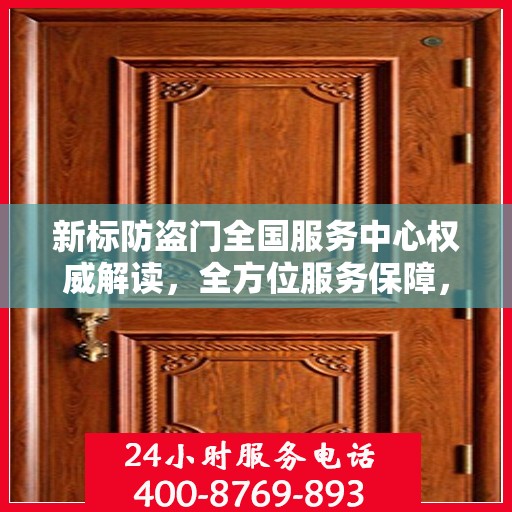 新标防盗门全国服务中心权威解读，全方位服务保障，为您的安全保驾护航