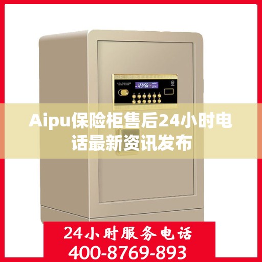 Aipu保险柜售后24小时电话最新资讯发布