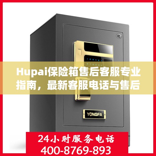 Hupai保险箱售后客服专业指南，最新客服电话与售后攻略