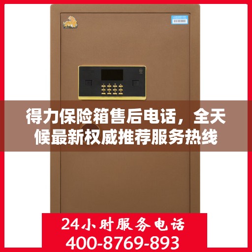 得力保险箱售后电话，全天候最新权威推荐服务热线