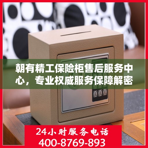 朝有精工保险柜售后服务中心，专业权威服务保障解密