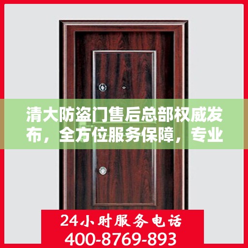 清大防盗门售后总部权威发布，全方位服务保障，专业维修支持！