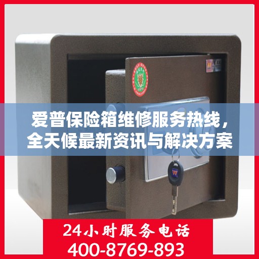 爱普保险箱维修服务热线，全天候最新资讯与解决方案