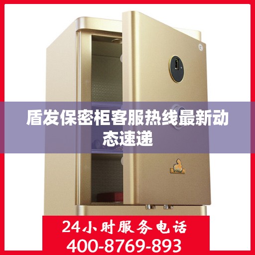 盾发保密柜客服热线最新动态速递
