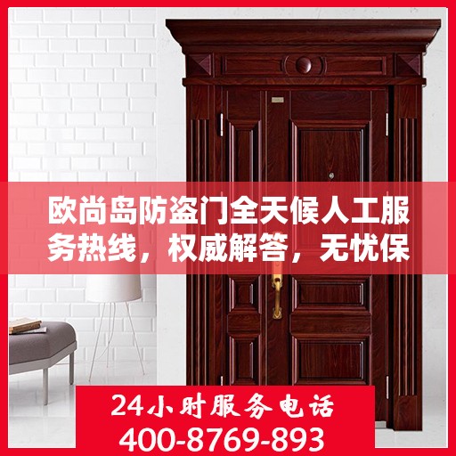欧尚岛防盗门全天候人工服务热线，权威解答，无忧保障安全门户