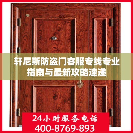 轩尼斯防盗门客服专线专业指南与最新攻略速递