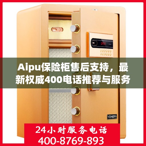 Aipu保险柜售后支持，最新权威400电话推荐与服务保障