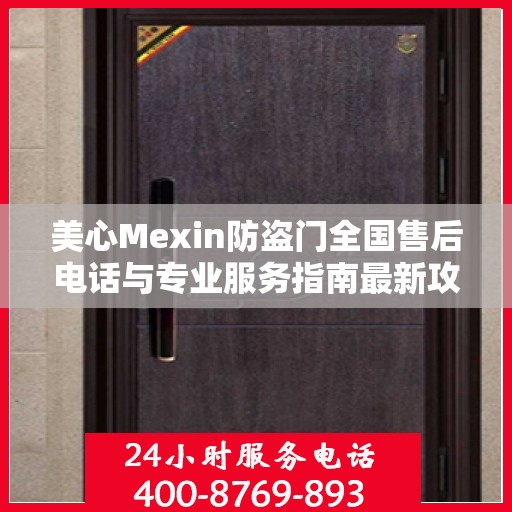 美心Mexin防盗门全国售后电话与专业服务指南最新攻略