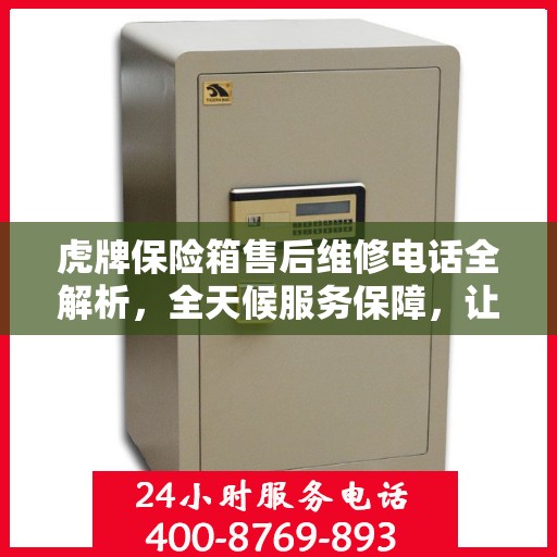 虎牌保险箱售后维修电话全解析，全天候服务保障，让您无忧使用