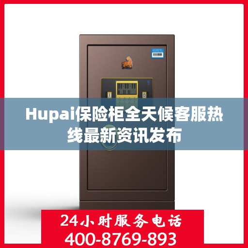 Hupai保险柜全天候客服热线最新资讯发布