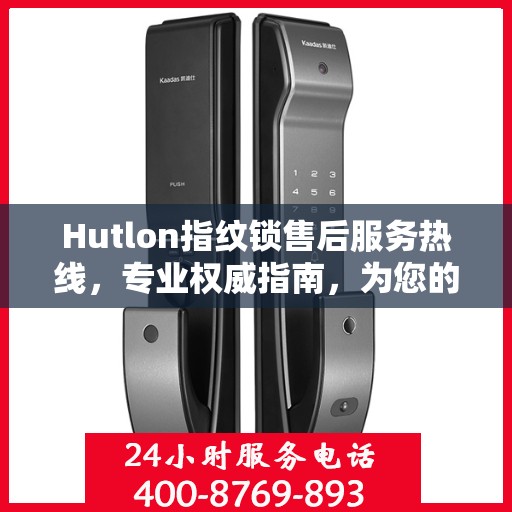 Hutlon指纹锁售后服务热线，专业权威指南，为您的安全保驾护航