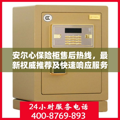 安尔心保险柜售后热线，最新权威推荐及快速响应服务