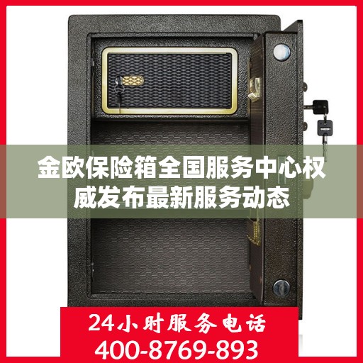 金欧保险箱全国服务中心权威发布最新服务动态