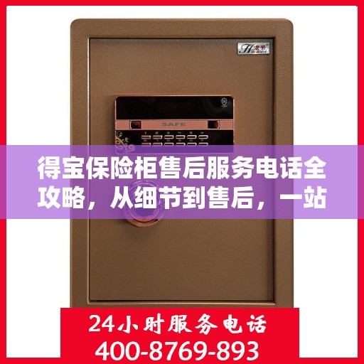 得宝保险柜售后服务电话全攻略，从细节到售后，一站式解决您的疑问和需求！