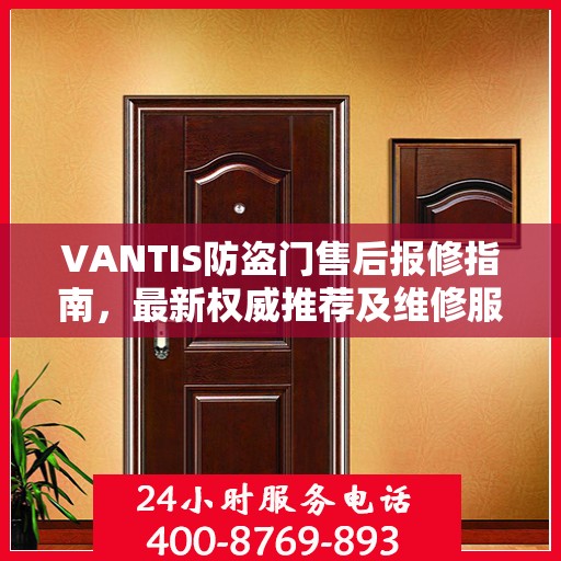 VANTIS防盗门售后报修指南，最新权威推荐及维修服务详解