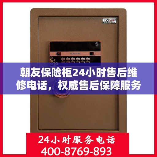 朝友保险柜24小时售后维修电话，权威售后保障服务指南