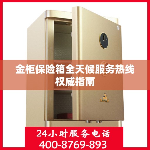 金柜保险箱全天候服务热线权威指南