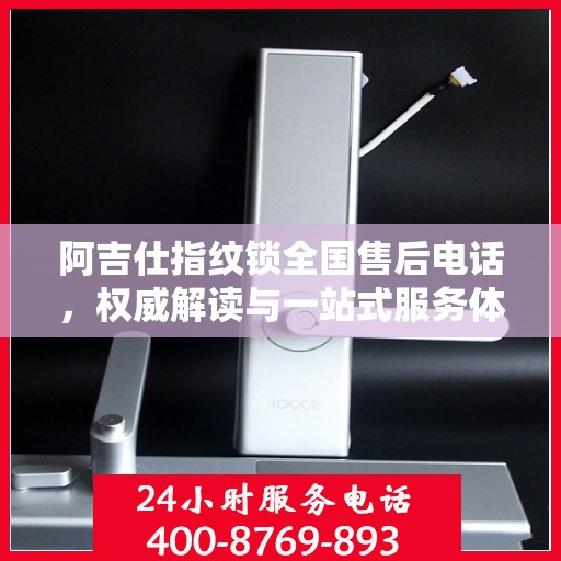 阿吉仕指纹锁全国售后电话，权威解读与一站式服务体验