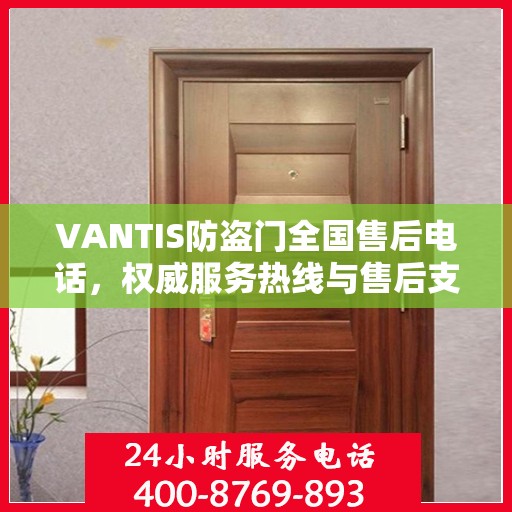VANTIS防盗门全国售后电话，权威服务热线与售后支持指南