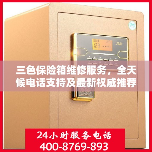 三色保险箱维修服务，全天候电话支持及最新权威推荐