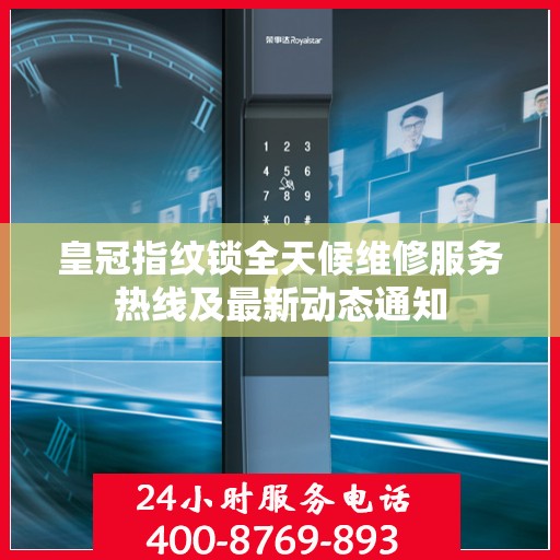 皇冠指纹锁全天候维修服务热线及最新动态通知