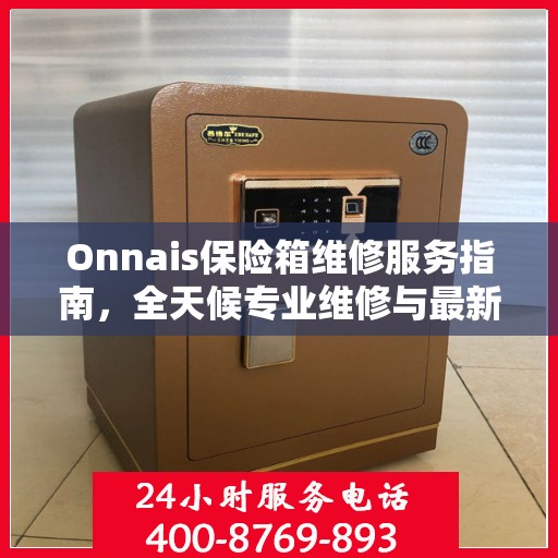 Onnais保险箱维修服务指南，全天候专业维修与最新电话支持攻略