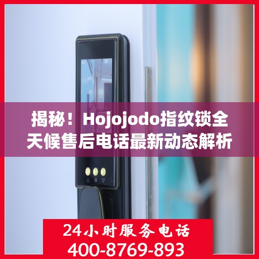 揭秘！Hojojodo指纹锁全天候售后电话最新动态解析