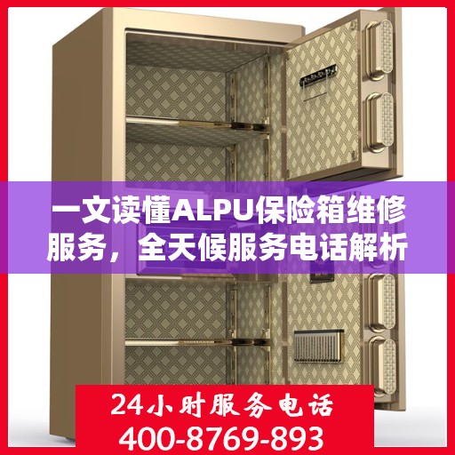 一文读懂ALPU保险箱维修服务，全天候服务电话解析