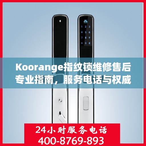 Koorange指纹锁维修售后专业指南，服务电话与权威维修支持