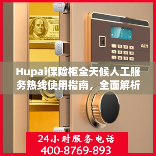 Hupai保险柜全天候人工服务热线使用指南，全面解析与实用攻略
