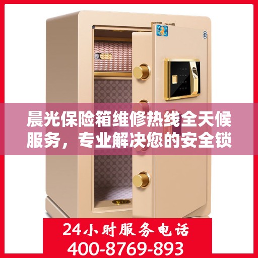 晨光保险箱维修热线全天候服务，专业解决您的安全锁事问题