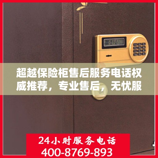 超越保险柜售后服务电话权威推荐，专业售后，无忧服务