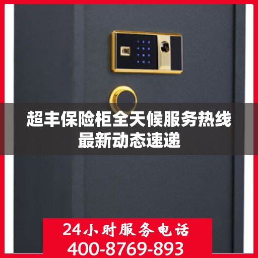 超丰保险柜全天候服务热线最新动态速递