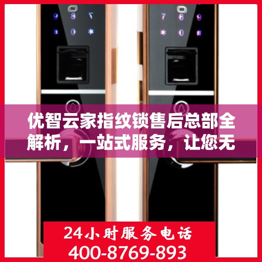 优智云家指纹锁售后总部全解析，一站式服务，让您无忧使用