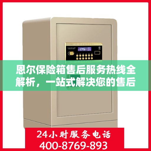 恩尔保险箱售后服务热线全解析，一站式解决您的售后需求